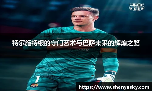 特尔施特根的守门艺术与巴萨未来的辉煌之路