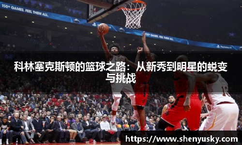科林塞克斯顿的篮球之路：从新秀到明星的蜕变与挑战