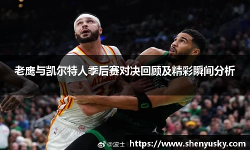 老鹰与凯尔特人季后赛对决回顾及精彩瞬间分析