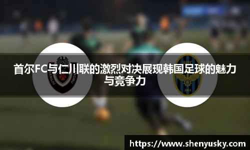 首尔FC与仁川联的激烈对决展现韩国足球的魅力与竞争力
