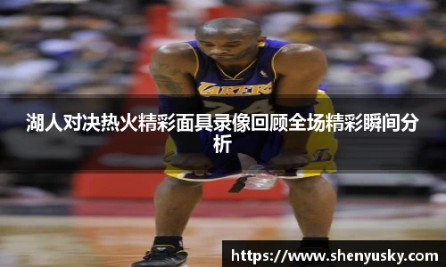湖人对决热火精彩面具录像回顾全场精彩瞬间分析