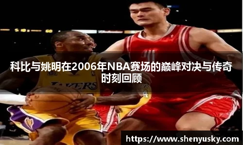 科比与姚明在2006年NBA赛场的巅峰对决与传奇时刻回顾