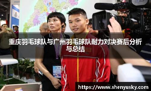 重庆羽毛球队与广州羽毛球队耐力对决赛后分析与总结