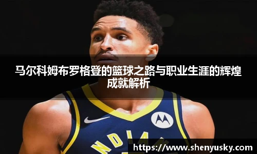 马尔科姆布罗格登的篮球之路与职业生涯的辉煌成就解析