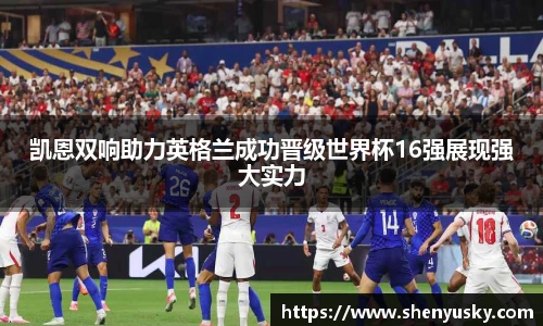 凯恩双响助力英格兰成功晋级世界杯16强展现强大实力