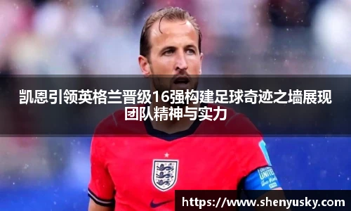凯恩引领英格兰晋级16强构建足球奇迹之墙展现团队精神与实力
