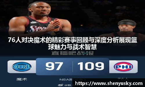 76人对决魔术的精彩赛事回顾与深度分析展现篮球魅力与战术智慧
