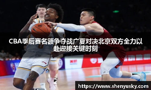 CBA季后赛名额争夺战广夏对决北京双方全力以赴迎接关键时刻