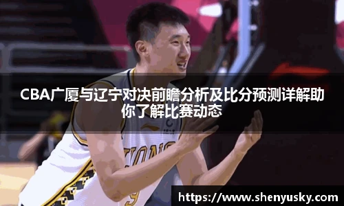 CBA广厦与辽宁对决前瞻分析及比分预测详解助你了解比赛动态