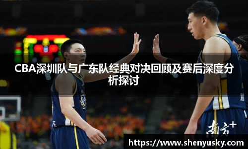 CBA深圳队与广东队经典对决回顾及赛后深度分析探讨