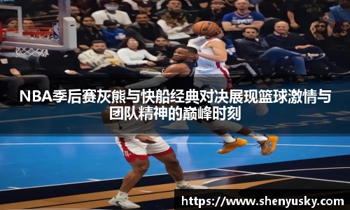 NBA季后赛灰熊与快船经典对决展现篮球激情与团队精神的巅峰时刻