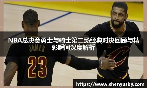 NBA总决赛勇士与骑士第二场经典对决回顾与精彩瞬间深度解析