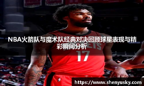 哈哈体育NBA火箭队与魔术队经典对决回顾球星表现与精彩瞬间分析
