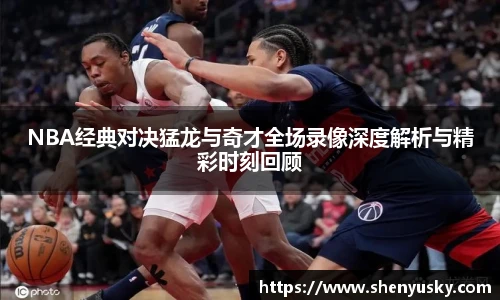 哈哈体育NBA经典对决猛龙与奇才全场录像深度解析与精彩时刻回顾