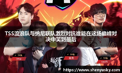 哈哈体育TSS流浪队与纳尼联队激烈对抗谁能在这场巅峰对决中笑到最后