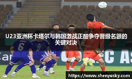 哈哈体育U23亚洲杯卡塔尔与韩国激战正酣争夺晋级名额的关键对决