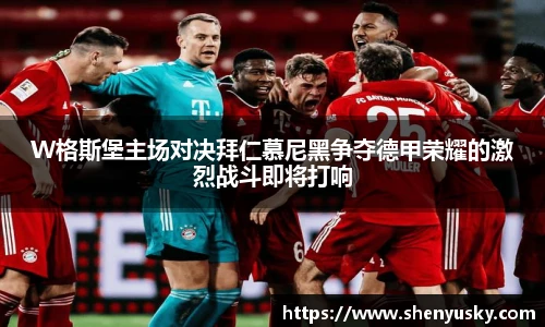 哈哈体育W格斯堡主场对决拜仁慕尼黑争夺德甲荣耀的激烈战斗即将打响